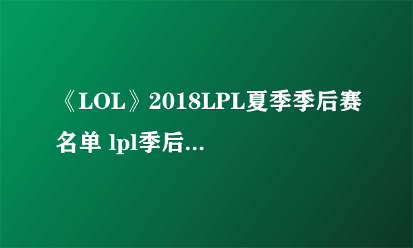 《LOL》2018LPL夏季季后赛名单 lpl季后赛赛程时间表一览