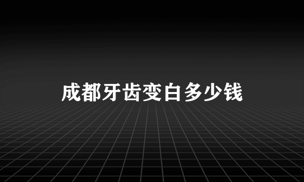成都牙齿变白多少钱