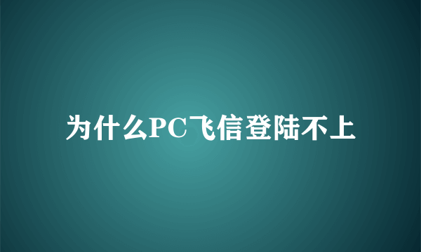 为什么PC飞信登陆不上