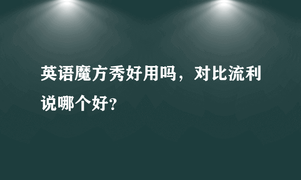 英语魔方秀好用吗，对比流利说哪个好？