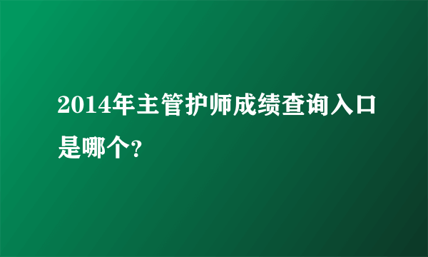 2014年主管护师成绩查询入口是哪个？