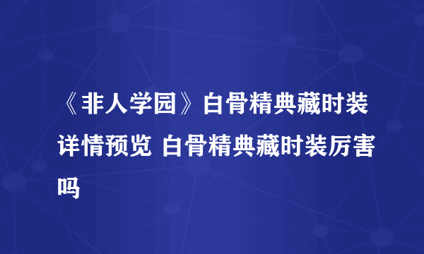 《非人学园》白骨精典藏时装详情预览 白骨精典藏时装厉害吗