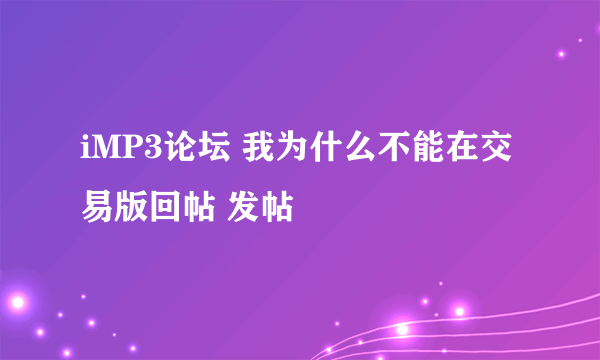 iMP3论坛 我为什么不能在交易版回帖 发帖