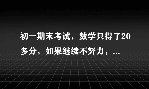 初一期末考试，数学只得了20多分，如果继续不努力，到了高中会得多少分呢？