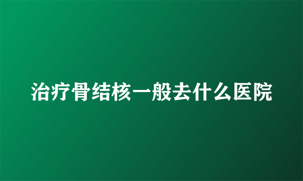 治疗骨结核一般去什么医院