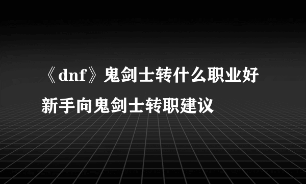 《dnf》鬼剑士转什么职业好 新手向鬼剑士转职建议