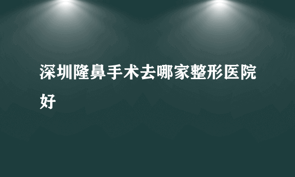 深圳隆鼻手术去哪家整形医院好