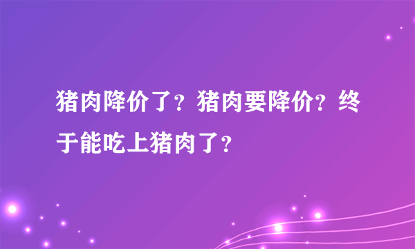 猪肉降价了？猪肉要降价？终于能吃上猪肉了？