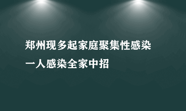 郑州现多起家庭聚集性感染 一人感染全家中招