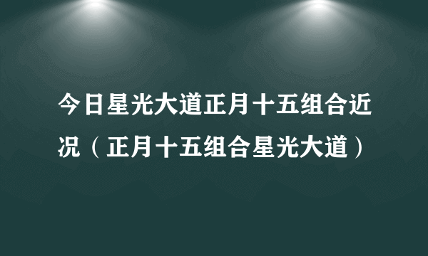 今日星光大道正月十五组合近况（正月十五组合星光大道）