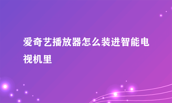 爱奇艺播放器怎么装进智能电视机里