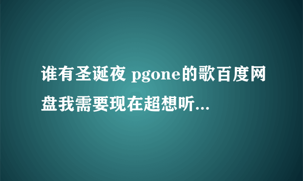 谁有圣诞夜 pgone的歌百度网盘我需要现在超想听，我是真的很想听