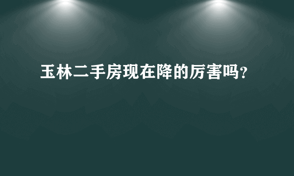 玉林二手房现在降的厉害吗？
