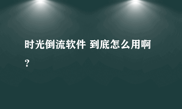 时光倒流软件 到底怎么用啊？
