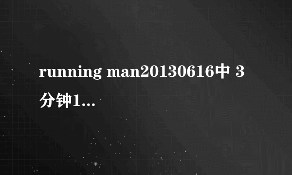 running man20130616中 3分钟14分钟40分钟GARY出场背景音乐一样，叫什么？