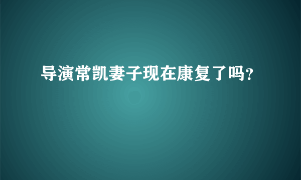 导演常凯妻子现在康复了吗？