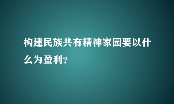 构建民族共有精神家园要以什么为盈利？