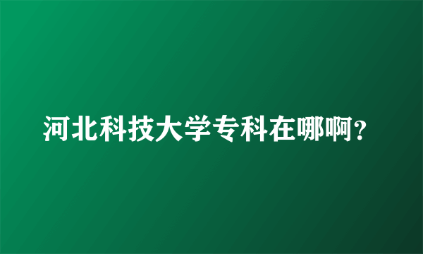 河北科技大学专科在哪啊？