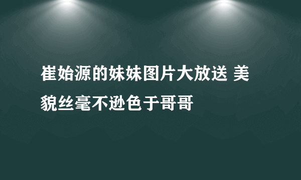 崔始源的妹妹图片大放送 美貌丝毫不逊色于哥哥