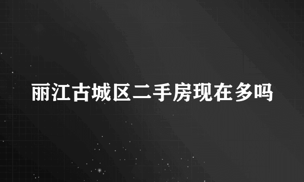 丽江古城区二手房现在多吗
