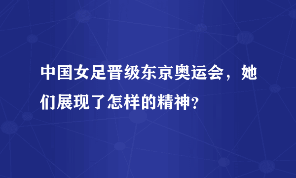 中国女足晋级东京奥运会，她们展现了怎样的精神？