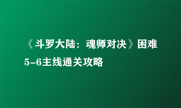 《斗罗大陆：魂师对决》困难5-6主线通关攻略