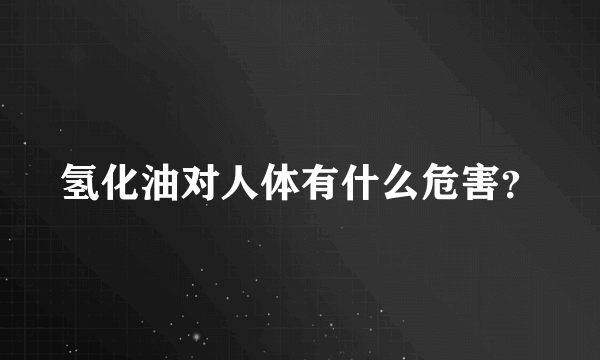 氢化油对人体有什么危害？