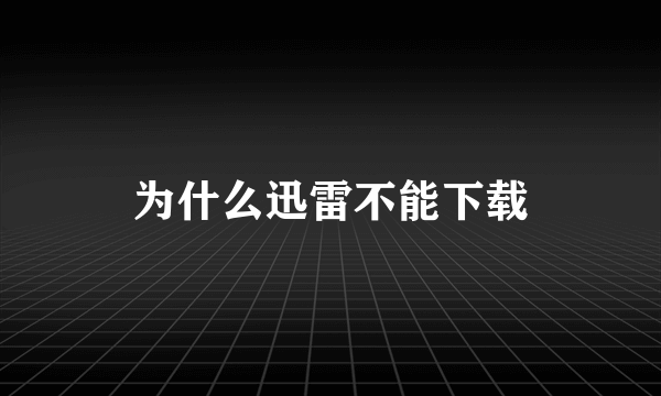 为什么迅雷不能下载