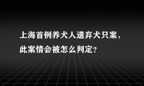 上海首例养犬人遗弃犬只案，此案情会被怎么判定？