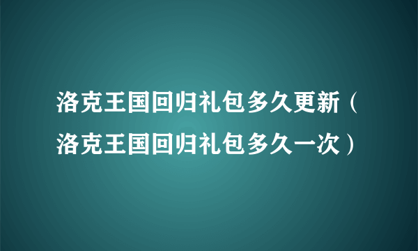 洛克王国回归礼包多久更新（洛克王国回归礼包多久一次）