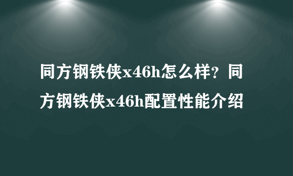 同方钢铁侠x46h怎么样？同方钢铁侠x46h配置性能介绍
