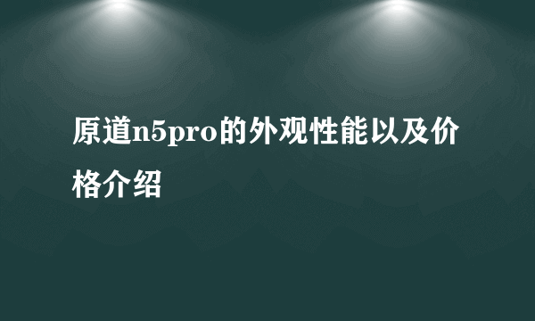 原道n5pro的外观性能以及价格介绍