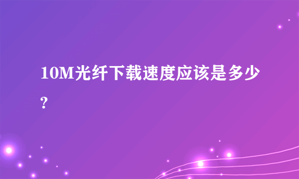 10M光纤下载速度应该是多少?