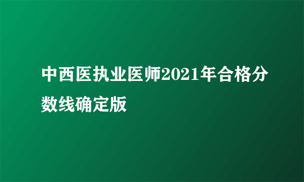 中西医执业医师2021年合格分数线确定版