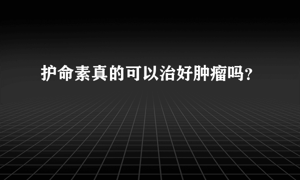 护命素真的可以治好肿瘤吗？
