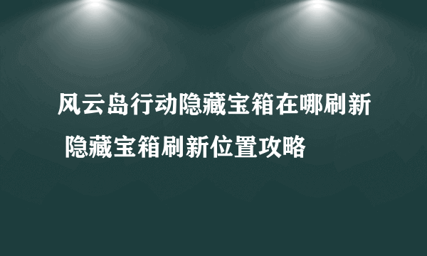 风云岛行动隐藏宝箱在哪刷新 隐藏宝箱刷新位置攻略