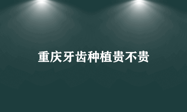 重庆牙齿种植贵不贵