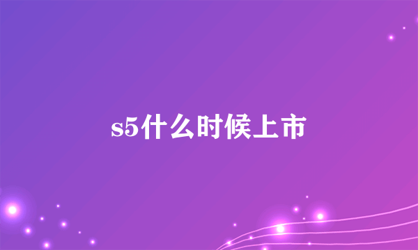 s5什么时候上市