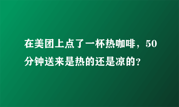 在美团上点了一杯热咖啡，50分钟送来是热的还是凉的？