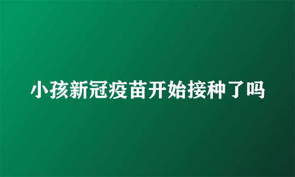 小孩新冠疫苗开始接种了吗