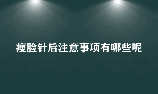 瘦脸针后注意事项有哪些呢