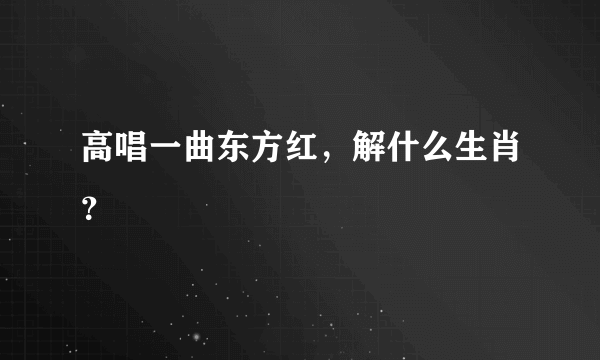 高唱一曲东方红，解什么生肖？
