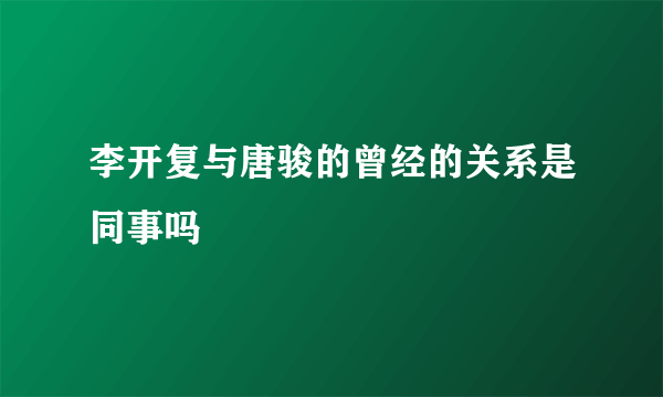 李开复与唐骏的曾经的关系是同事吗