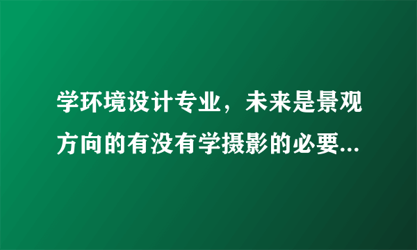 学环境设计专业，未来是景观方向的有没有学摄影的必要，如果学摄影对未来专业有什么好处？