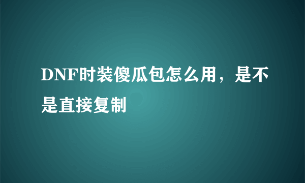 DNF时装傻瓜包怎么用，是不是直接复制