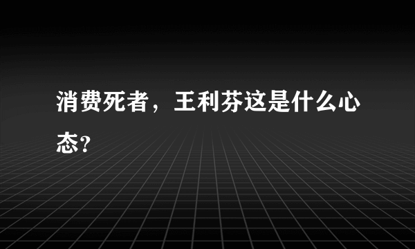 消费死者，王利芬这是什么心态？