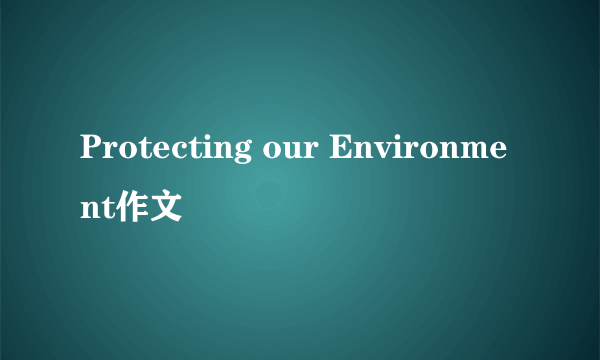 Protecting our Environment作文