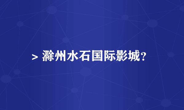> 滁州水石国际影城？