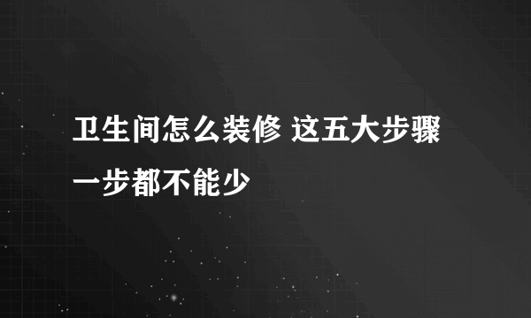 卫生间怎么装修 这五大步骤一步都不能少