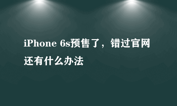 iPhone 6s预售了，错过官网还有什么办法